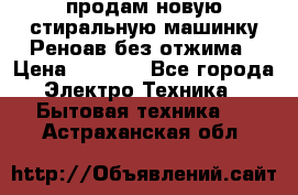 продам новую стиральную машинку Реноав без отжима › Цена ­ 2 500 - Все города Электро-Техника » Бытовая техника   . Астраханская обл.